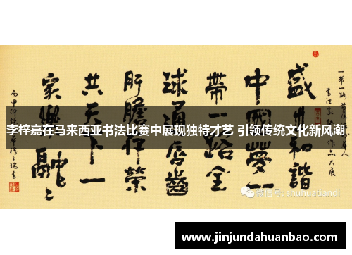 李梓嘉在马来西亚书法比赛中展现独特才艺 引领传统文化新风潮 李梓嘉在马来西亚书法比赛中展现独特才艺 引领传统文化新风潮