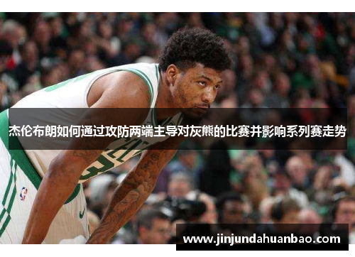 杰伦布朗如何通过攻防两端主导对灰熊的比赛并影响系列赛走势 杰伦布朗如何通过攻防两端主导对灰熊的比赛并影响系列赛走势
