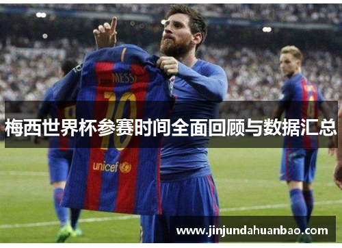 梅西世界杯参赛时间全面回顾与数据汇总 梅西世界杯参赛时间全面回顾与数据汇总