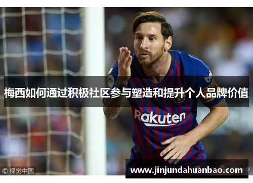 梅西如何通过积极社区参与塑造和提升个人品牌价值 梅西如何通过积极社区参与塑造和提升个人品牌价值
