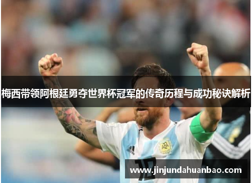 梅西带领阿根廷勇夺世界杯冠军的传奇历程与成功秘诀解析 梅西带领阿根廷勇夺世界杯冠军的传奇历程与成功秘诀解析
