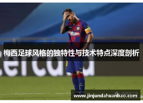 梅西足球风格的独特性与技术特点深度剖析 梅西足球风格的独特性与技术特点深度剖析