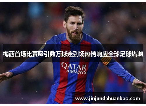 梅西首场比赛吸引数万球迷到场热情响应全球足球热潮 梅西首场比赛吸引数万球迷到场热情响应全球足球热潮